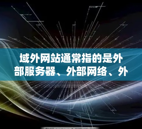 域外网站通常指的是外部服务器、外部网络、外部网站平台或其他与外部相关的内容。在技术领域中,它可能指的是与内部网站不同的外部服务器或系统,用于支持外部业务需求