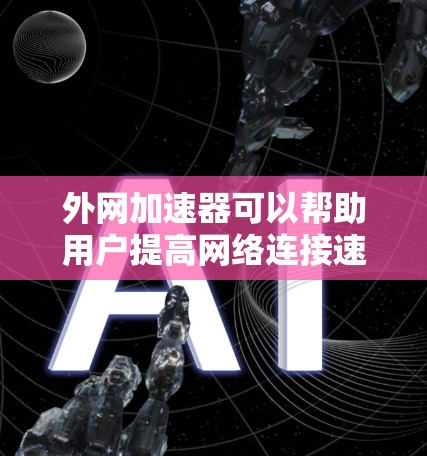 外网加速器可以帮助用户提高网络连接速度，但选择合适的工具时需要注意以下几点