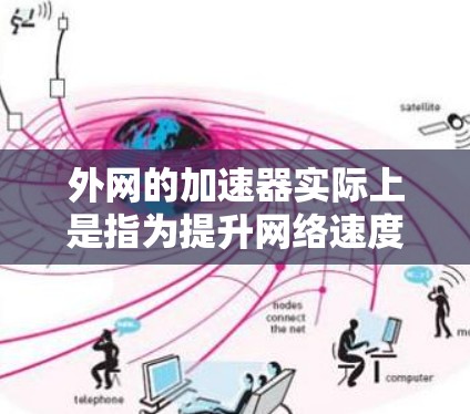 外网的加速器实际上是指为提升网络速度而使用的工具或软件。如果你在使用外网时遇到了网络缓慢的问题,或者想在使用外网时更高效地获取信息,外网加速器可能会是一个有用的解决方案