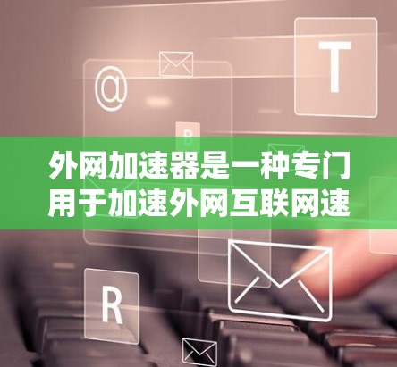 外网加速器是一种专门用于加速外网互联网速度的工具。如果你经常使用互联网,但发现速度较慢,或者对网络加速效果不满意,外网加速器可以帮助你提升网络性能。以下是一些常见的外网加速器类型及其特点