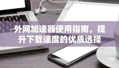 外网加速器使用指南,提升下载速度的优质选择