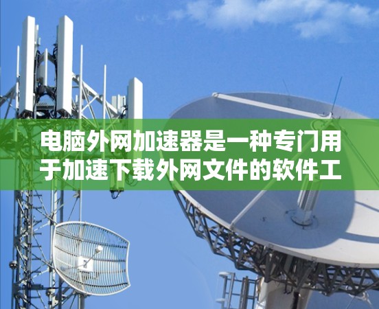 电脑外网加速器是一种专门用于加速下载外网文件的软件工具，其功能和使用步骤如下