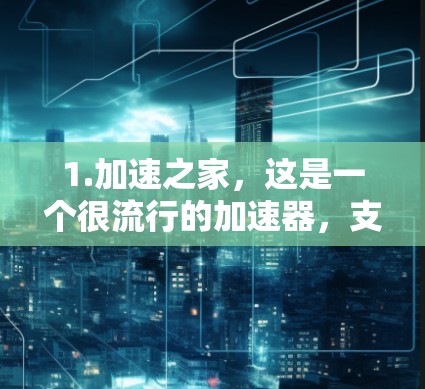 1.加速之家,这是一个很流行的加速器,支持多个平台,包括Windows、Mac和Linux
