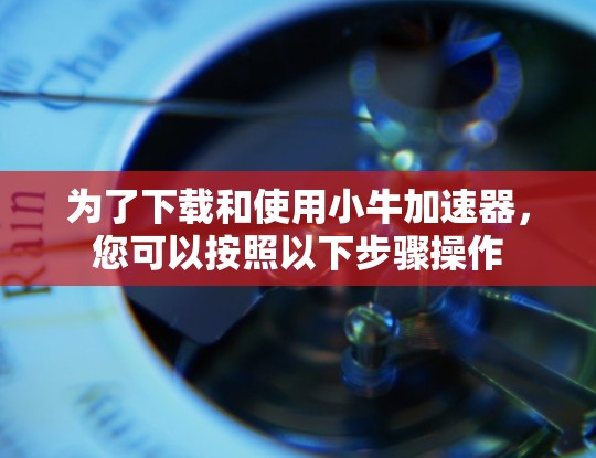 为了下载和使用小牛加速器,您可以按照以下步骤操作 为了下载和使用小牛加速器,您可以按照以下步骤操作