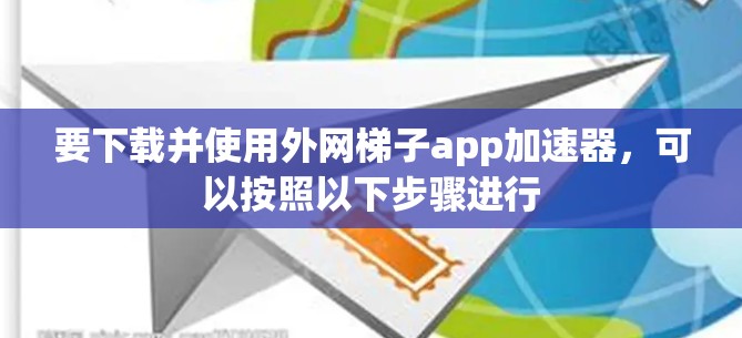 要下载并使用外网梯子app加速器，可以按照以下步骤进行