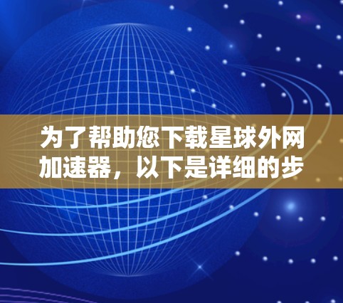 为了帮助您下载星球外网加速器,以下是详细的步骤
