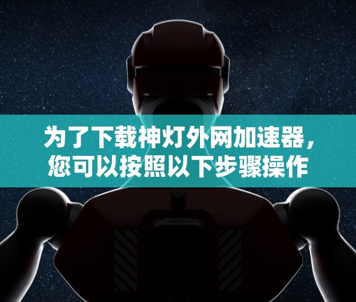 为了下载神灯外网加速器,您可以按照以下步骤操作