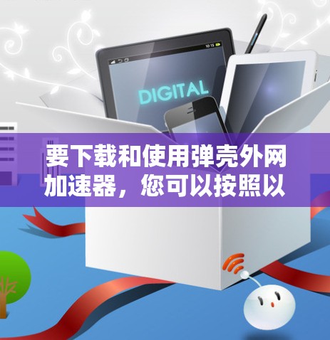 要下载和使用弹壳外网加速器,您可以按照以下步骤操作