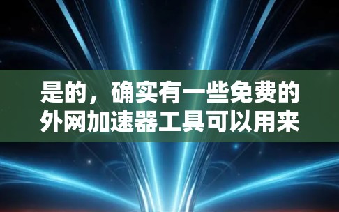 是的，确实有一些免费的外网加速器工具可以用来提升下载和上传速度，减少网络使用成本。以下是一些常见的免费外网加速器推荐，适用于大多数情况
