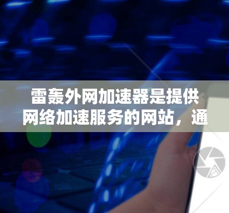 雷轰外网加速器是提供网络加速服务的网站,通常用于提升数据传输速度。为了提供准确的信息,建议您访问该网站并确认其功能是否可靠。如果需要下载加速器,通常可以通过以下步骤进行