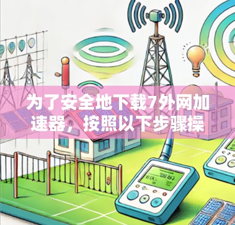 为了安全地下载7外网加速器,按照以下步骤操作