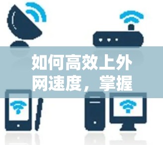 如何高效上外网速度,掌握上外网加速器的技巧