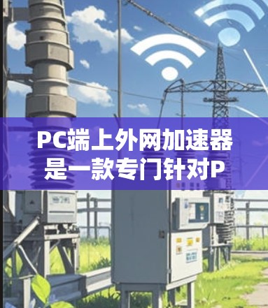 PC端上外网加速器是一款专门针对PC端的加速工具,通过互联网提供更好的网络连接,帮助提升网页加载速度。以下是使用该工具的详细步骤和建议