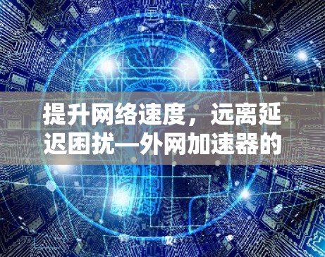 提升网络速度,远离延迟困扰—外网加速器的实用推荐