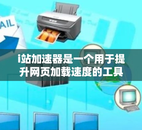 i站加速器是一个用于提升网页加载速度的工具，主要通过优化页面结构、减少加载时间以及处理多页面加载等问题。以下是关于i站加速器的详细信息