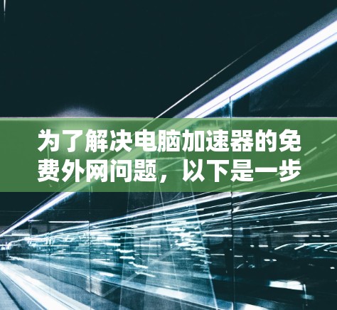 为了解决电脑加速器的免费外网问题,以下是一步步的解决方案