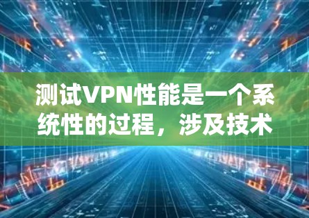 测试VPN性能是一个系统性的过程,涉及技术、设备和分析多个步骤。以下是一步步的指南,帮助您系统地评估和优化VPN的性能