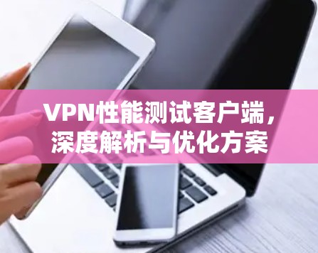 VPN性能测试客户端，深度解析与优化方案