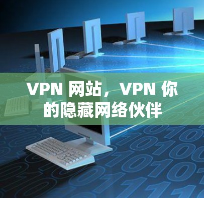VPN 网站,VPN 你的隐藏网络伙伴