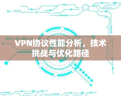 VPN协议性能分析,技术挑战与优化路径 VPN协议性能分析,技术挑战与优化路径