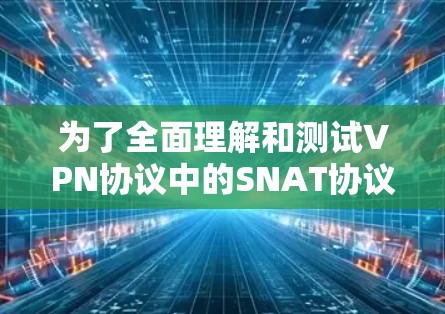 为了全面理解和测试VPN协议中的SNAT协议,以下是一个结构化的解决方案 为了全面理解和测试VPN协议中的SNAT协议,以下是一个结构化的解决方案