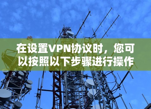 在设置VPN协议时,您可以按照以下步骤进行操作,以确保VPN的安全和用户的安全