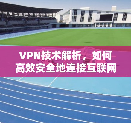 VPN技术解析,如何高效安全地连接互联网 VPN技术解析,如何高效安全地连接互联网