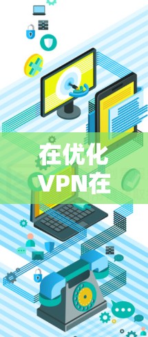 在优化VPN在香港的线路时，可以考虑以下几点，以确保网络连接稳定、可靠和安全