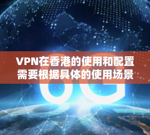 VPN在香港的使用和配置需要根据具体的使用场景和需求来选择合适的服务。香港作为中国的特别行政区，拥有自己的网络基础设施和管理规定，因此选择VPN服务时需要确保其符合香港法律法规和网络安全要求