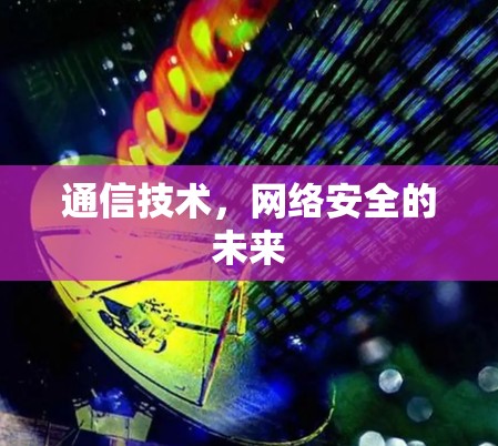 通信技术,网络安全的未来 通信技术,网络安全的未来