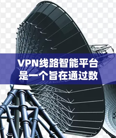 VPN线路智能平台是一个旨在通过数据分析和预测,推荐最适合用户需求的VPN线路的系统。尽管智能平台具有许多潜在的优势,但其存在的一些问题也需要注意