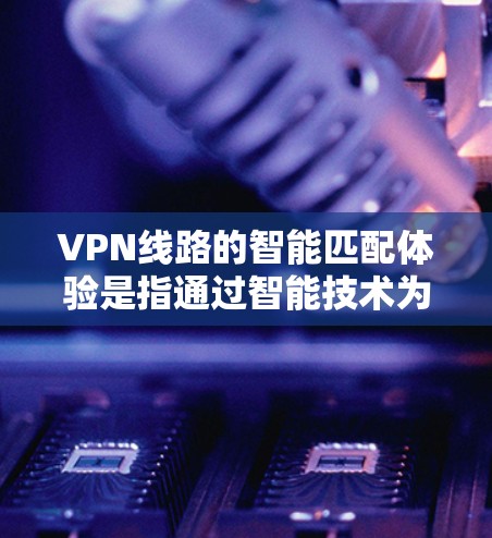 VPN线路的智能匹配体验是指通过智能技术为用户提供更精准、更高效的VPN连接。以下是关于该主题的一些关键点和信息