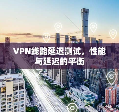 VPN线路延迟测试，性能与延迟的平衡