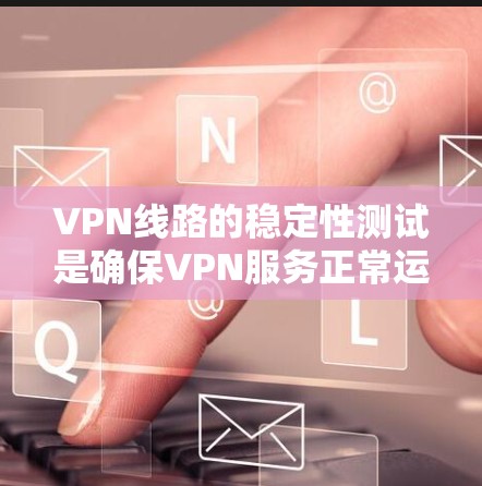 VPN线路的稳定性测试是确保VPN服务正常运行的重要步骤。以下是一些关键的测试步骤和注意事项