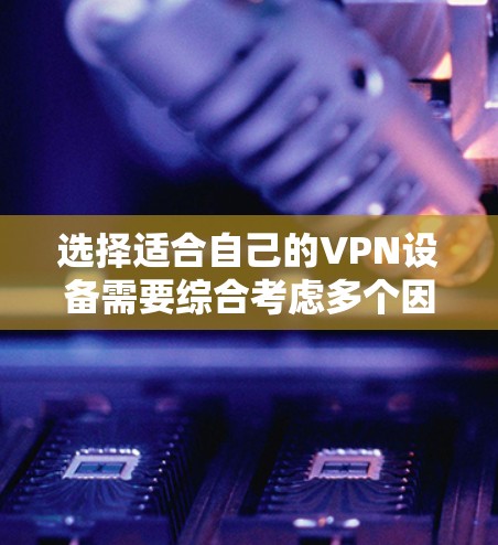 选择适合自己的VPN设备需要综合考虑多个因素，以确保安全、高效和兼容。以下是一个详细的指南，帮助你做出明智的选择