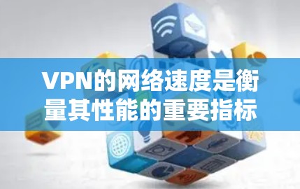 VPN的网络速度是衡量其性能的重要指标,直接影响用户体验和数据安全。以下是对VPN速度分析的详细总结