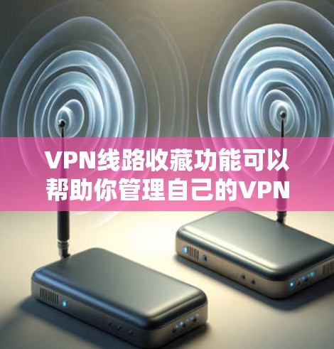 VPN线路收藏功能可以帮助你管理自己的VPN设置、安全检测和推荐。以下是一些常见的VPN线路收藏功能，你可以根据需要进行调整和管理