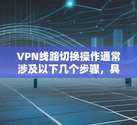 VPN线路切换操作通常涉及以下几个步骤,具体操作可能会因设备和VPN软件的不同而略有差异。以下是一般性的操作步骤,供您参考