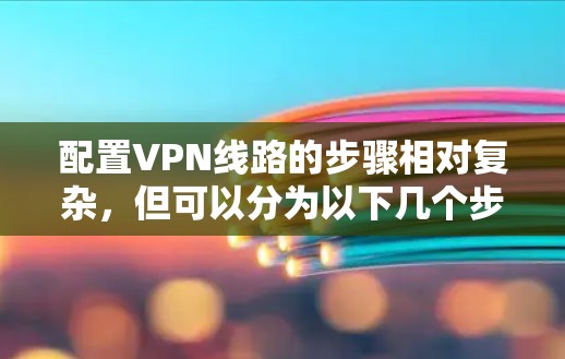配置VPN线路的步骤相对复杂,但可以分为以下几个步骤来完成。以下是一个基本的配置方法框架,适用于大多数主流VPN服务