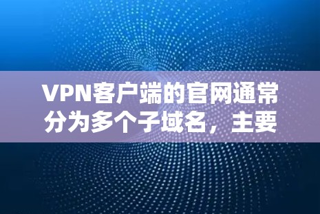 VPN客户端的官网通常分为多个子域名,主要分为IP服务器、流媒体服务器、视频服务器等类型。以下是几种常见的VPN服务器和访问方式