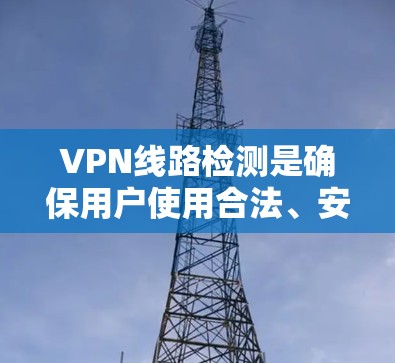 VPN线路检测是确保用户使用合法、安全的VPN服务的第一步。以下是详细的步骤和方法