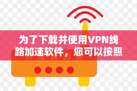 为了下载并使用VPN线路加速软件,您可以按照以下步骤进行操作