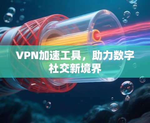 VPN加速工具,助力数字社交新境界