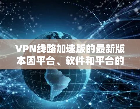 VPN线路加速版的最新版本因平台、软件和平台的具体情况而有所不同,无法一概而论。以下是一些常见的VPN版本和推荐,供您参考