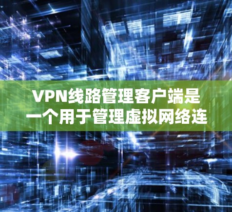 VPN线路管理客户端是一个用于管理虚拟网络连接的软件工具，主要包括以下几个步骤