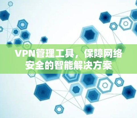 VPN管理工具，保障网络安全的智能解决方案