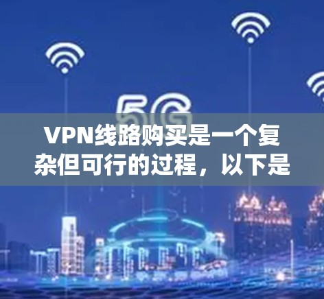 VPN线路购买是一个复杂但可行的过程,以下是一个结构化的指南,帮助您系统地进行VPN线路的购买和使用