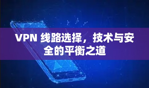 VPN 线路选择,技术与安全的平衡之道