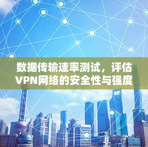 数据传输速率测试,评估VPN网络的安全性与强度