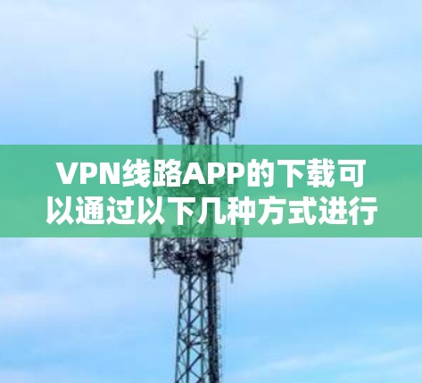 VPN线路APP的下载可以通过以下几种方式进行